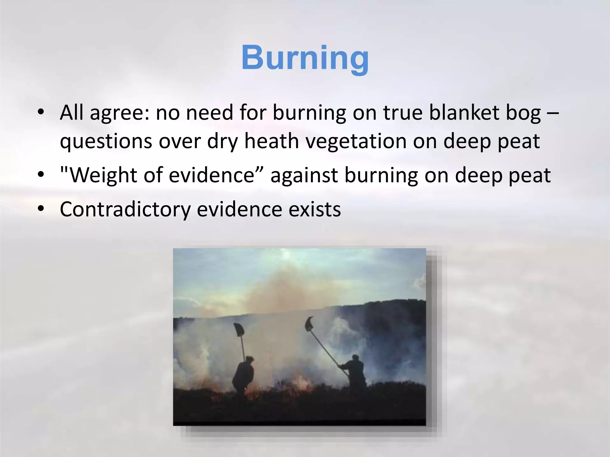 Burning
• All agree: no need for burning on true blanket bog –
questions over dry heath vegetation on deep peat
• "Weight of evidence” against burning on deep peat
• Contradictory evidence exists
 