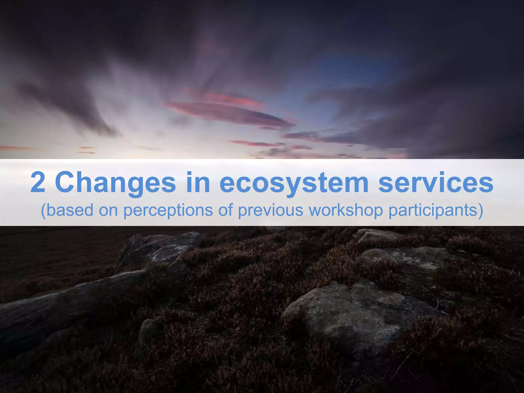 2 Changes in ecosystem services
(based on perceptions of previous workshop participants)
 