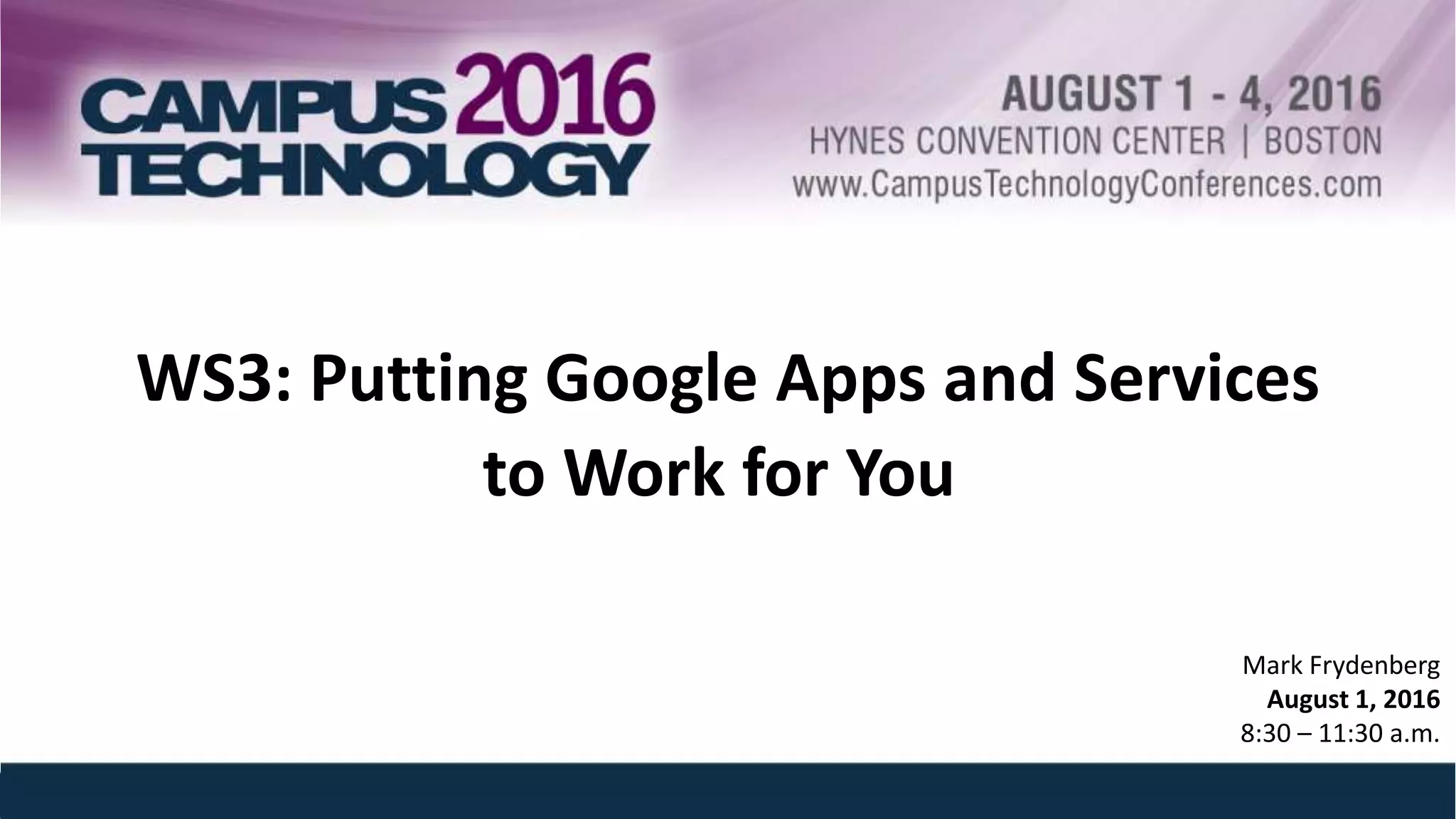 WS3: Putting Google Apps and Services
to Work for You
Mark Frydenberg
August 1, 2016
8:30 – 11:30 a.m.