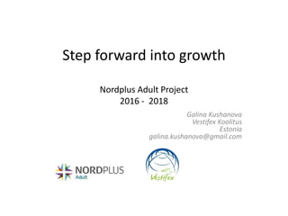 Step forward into growth
Nordplus Adult Project
2016 - 2018
Galina Kushanova
Vestifex Koolitus
Estonia
galina.kushanova@gmail.com
 
