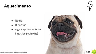 Digital Transformation powered by True Agile
Aquecimento
● Nome
● O que faz
● Algo surpreendente ou
inusitado sobre você
 