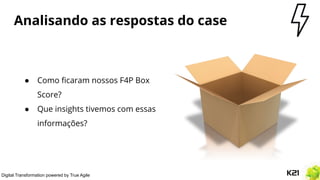 Digital Transformation powered by True Agile
Analisando as respostas do case
● Como ﬁcaram nossos F4P Box
Score?
● Que insights tivemos com essas
informações?
 
