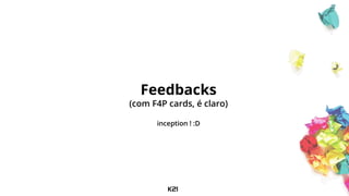 Feedbacks
(com F4P cards, é claro)
inception ! :D
 