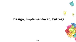 Design, Implementação, Entrega
 