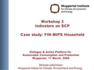 Workshop 3 Indicators on SCP Case study: FIN-MIPS Household Dialogue & Action Platform for  Sustainable Consumption and Production Wuppertal, 17 March, 2009 Michael Lettenmeier Wuppertal Intitute for Climate, Environment and Energy  