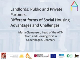 Presentation Title
Speaker’s name
Presentation title
Speaker’s name
Landlords: Public and Private
Partners.
Different forms of Social Housing –
Advantages and Challenges
Maria Clemensen, head of the ACT-
Team and Housing First in
Copenhagen, Denmark
 