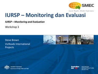 INDONESIA
INFRASTRUCTURE
INITIATIVE
IURSP – Monitoring dan Evaluasi
IURSP – Monitoring and Evaluation
Workshop 3
Steve Brown
VicRoads International
Projects
 