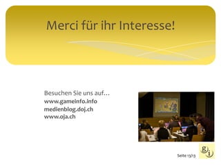 Besuchen Sie uns auf…
www.gameinfo.info
medienblog.doj.ch
www.oja.ch
Merci für ihr Interesse!
Seite 13/13
 