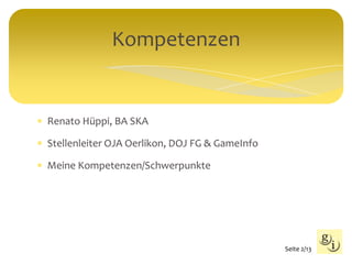  Renato Hüppi, BA SKA
 Stellenleiter OJA Oerlikon, DOJ FG & GameInfo
 Meine Kompetenzen/Schwerpunkte
Kompetenzen
Seite 2/13
 