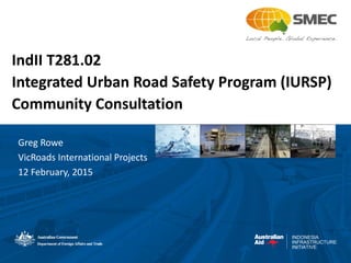 INDONESIA
INFRASTRUCTURE
INITIATIVE
IndII T281.02
Integrated Urban Road Safety Program (IURSP)
Community Consultation
Greg Rowe
VicRoads International Projects
12 February, 2015
 