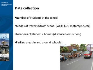6
Data collection
•Number of students at the school
•Modes of travel to/from school (walk, bus, motorcycle, car)
•Locations of students' homes (distance from school)
•Parking areas in and around schools
 