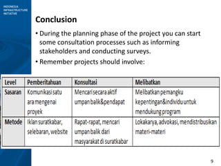 9
Conclusion
• During the planning phase of the project you can start
some consultation processes such as informing
stakeholders and conducting surveys.
• Remember projects should involve:
 