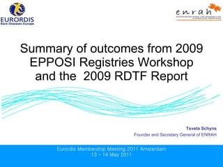Summary of outcomes from 2009 EPPOSI Registries Workshop and the  2009 RDTF Report Tsveta Schyns Founder and Secretary General of  ENRAH 