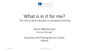 What is in it for me?
The role of adult educator in workplace learning
Sveinn Aðalsteinsson
Executive Manager
Education and Training Service Centre
Iceland
Sveinn Aðalsteinsson28 Sept 2017
 
