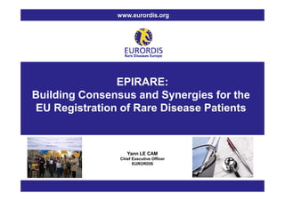 www.eurordis.org




               EPIRARE:
Building Consensus and Synergies for the
EU Registration of Rare Disease Patients



                   Yann LE CAM
                Chief Executive Officer
                      EURORDIS
 