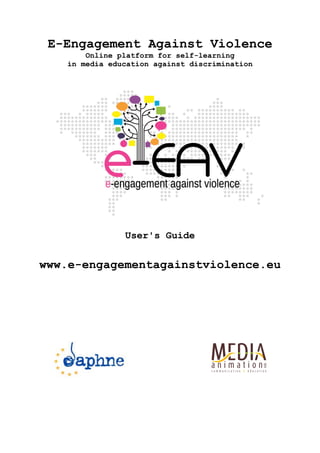 E-Engagement Against Violence
Online platform for self-learning
in media education against discrimination
User's Guide
www.e-engagementagainstviolence.eu
 