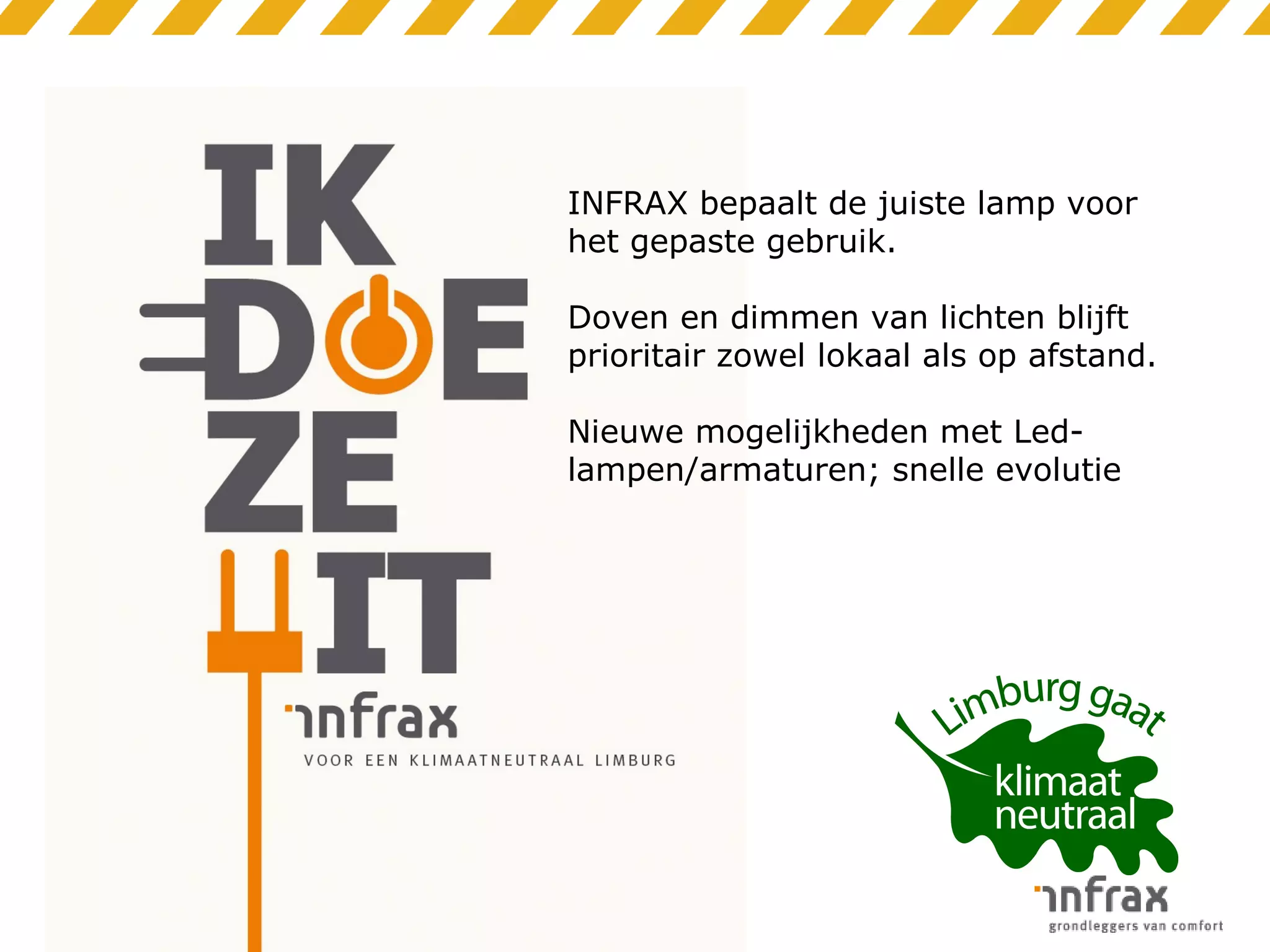 INFRAX bepaalt de juiste lamp voor
het gepaste gebruik.
Doven en dimmen van lichten blijft
prioritair zowel lokaal als op afstand.
Nieuwe mogelijkheden met Ledlampen/armaturen; snelle evolutie

 