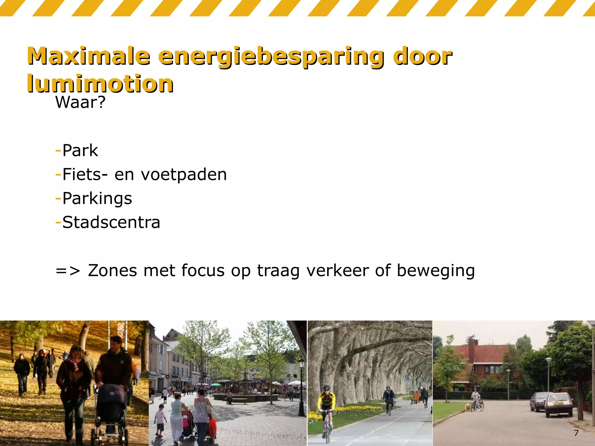 Maximale energiebesparing door
lumimotion
Waar?

-Park
-Fiets- en voetpaden
-Parkings
-Stadscentra
=> Zones met focus op traag verkeer of beweging

7

 