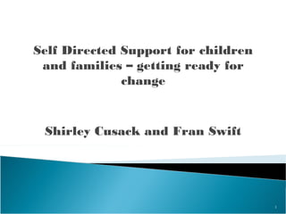 Self Directed Support for children
 and families – getting ready for
              change


 Shirley Cusack and Fran Swift




                                     1
 