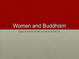 Women and Buddhism  Began in India in the fifth or sixth century B.C.E. 