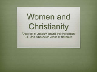 Women and Christianity Arose out of Judaism around the first century C.E. and is based on Jesus of Nazareth.  