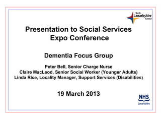 Presentation to Social Services
           Expo Conference

              Dementia Focus Group
              Peter Bell, Senior Charge Nurse
  Claire MacLeod, Senior Social Worker (Younger Adults)
Linda Rice, Locality Manager, Support Services (Disabilities )


                    19 March 2013
 