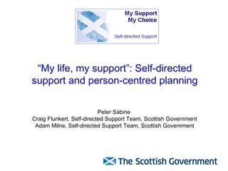 “My life, my support”: Self-directed
support and person-centred planning

                           Peter Sabine
Craig Flunkert, Self-directed Support Team, Scottish Government
 Adam Milne, Self-directed Support Team, Scottish Government
 