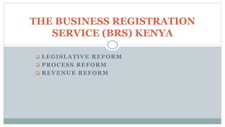  LEGISLATIVE REFORM
 PROCESS REFORM
 REVENUE REFORM
THE BUSINESS REGISTRATION
SERVICE (BRS) KENYA
 