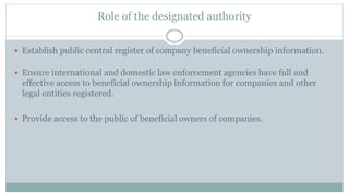 Role of the designated authority
 Establish public central register of company beneficial ownership information.
 Ensure...