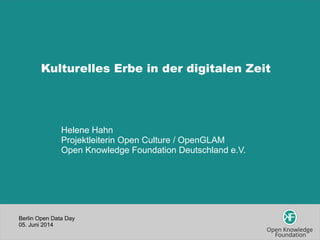 Berlin Open Data Day
05. Juni 2014
Kulturelles Erbe in der digitalen Zeit
Helene Hahn
Projektleiterin Open Culture / OpenGLAM
Open Knowledge Foundation Deutschland e.V.
 