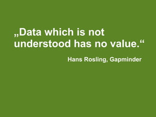 „Data which is not
understood has no value.“
Hans Rosling, Gapminder
 