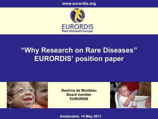 “ Why Research on Rare Diseases” EURORDIS’ position paper Beatrice de Montleau Board member EURORDIS Amsterdam, 14 May 2011 www.eurordis.org 
