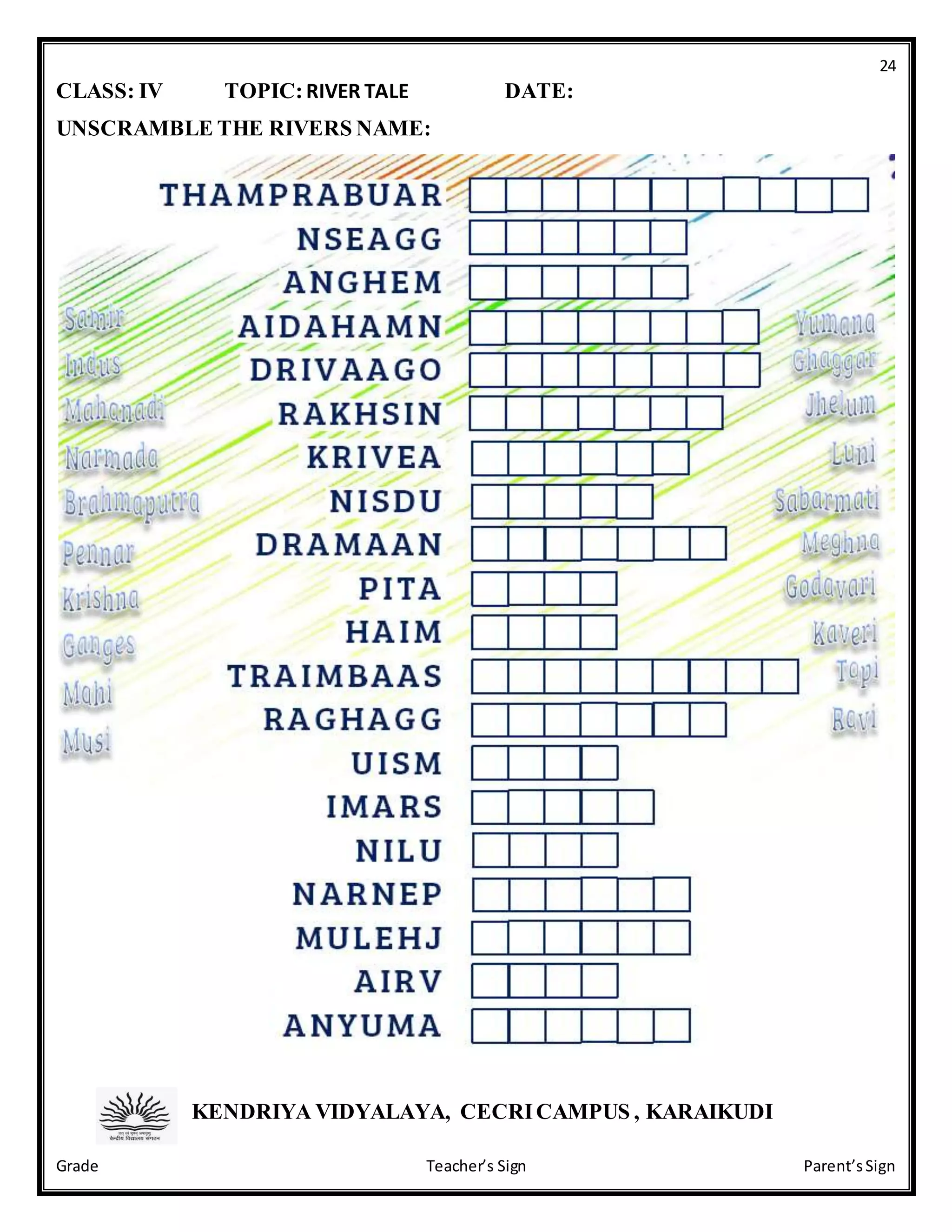 24
Grade Teacher’s Sign Parent’sSign
CLASS: IV TOPIC:RIVER TALE DATE:
UNSCRAMBLE THE RIVERS NAME:
KENDRIYA VIDYALAYA, CECRICAMPUS , KARAIKUDI
 