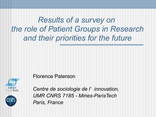 Results of a survey on  the role of Patient Groups in Research and their priorities for the future Florence Paterson Centre de sociologie de l’innovation,  UMR CNRS 7185 - Mines-ParisTech Paris, France 