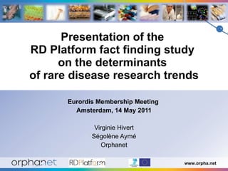 Presentation of the  RD Platform fact finding study  on the determinants  of rare disease research trends Eurordis Membership Meeting  Amsterdam, 14 May 2011 Virginie Hivert Ségolène Aymé Orphanet 