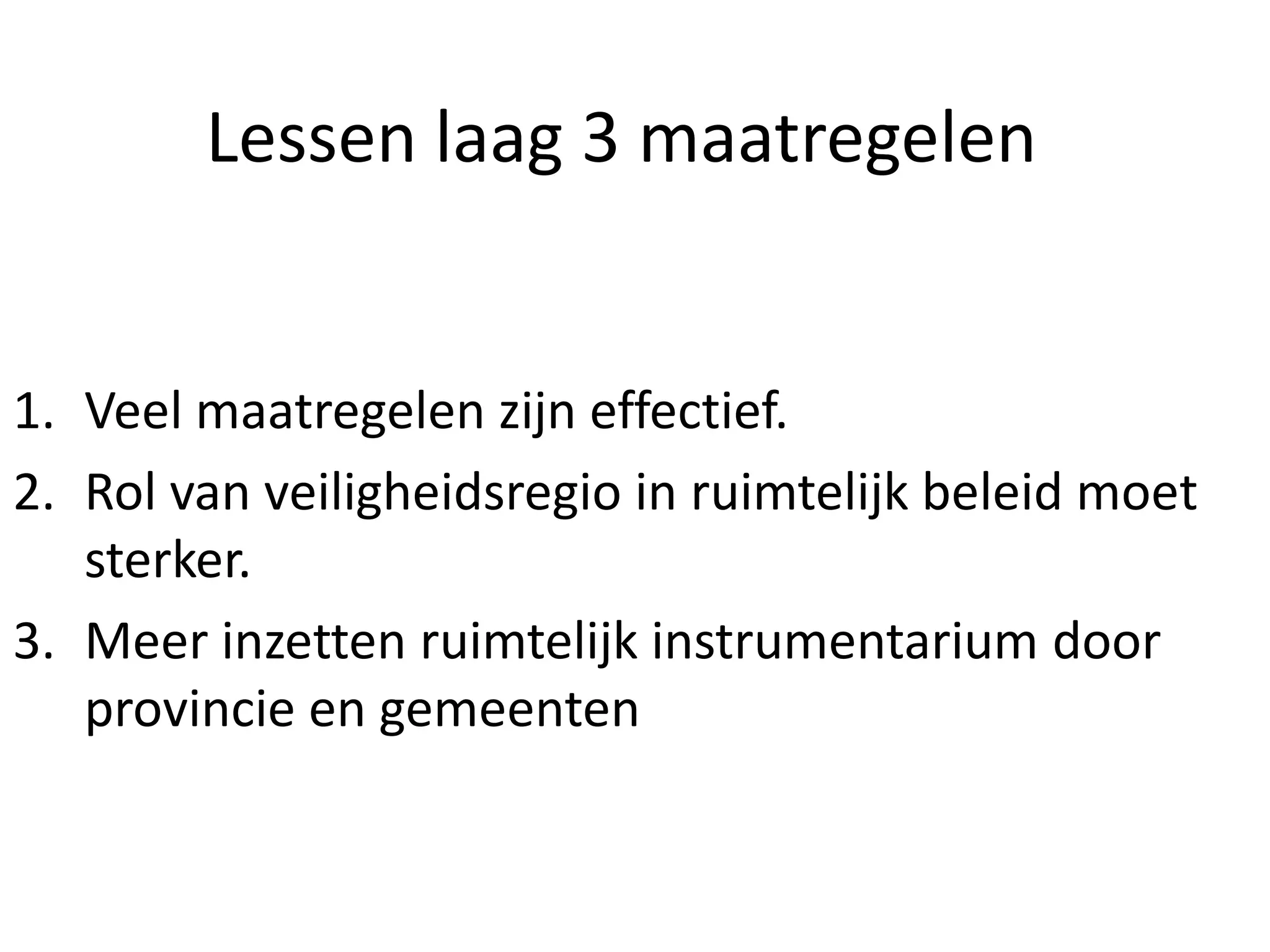 Lessen laag 3 maatregelen
1. Veel maatregelen zijn effectief.
2. Rol van veiligheidsregio in ruimtelijk beleid moet
sterker.
3. Meer inzetten ruimtelijk instrumentarium door
provincie en gemeenten
 