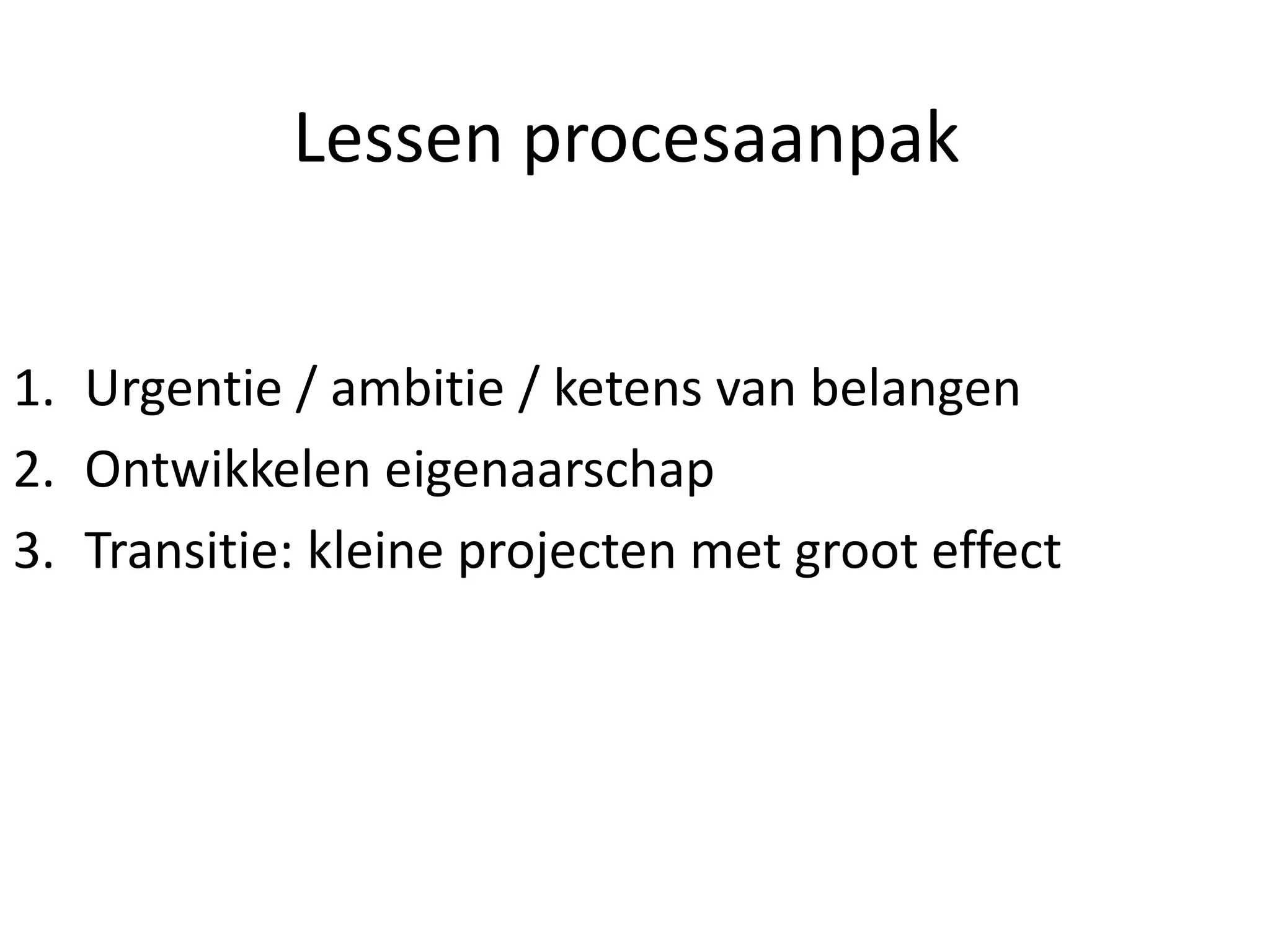 Lessen procesaanpak
1. Urgentie / ambitie / ketens van belangen
2. Ontwikkelen eigenaarschap
3. Transitie: kleine projecten met groot effect
 