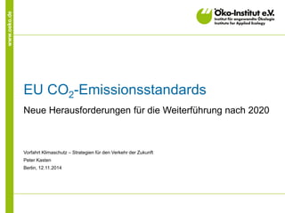 www.oeko.de 
EU CO2-Emissionsstandards 
Neue Herausforderungen für die Weiterführung nach 2020 
Vorfahrt Klimaschutz – Strategien für den Verkehr der Zukunft 
Peter Kasten 
Berlin, 12.11.2014 
 