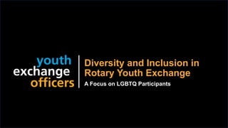 2019 YEO Preconvention
Diversity and Inclusion in
Rotary Youth Exchange
A Focus on LGBTQ Participants
 