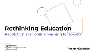 Rethinking Education
Reaktor
Megan Schaible
megan.schaible@reaktor.com
@technicallymeg
Revolutionising online learning for society
 