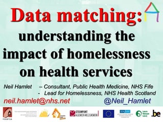 Presentation Title
Speaker’s name
Presentation title
Speaker’s
name
Data matching:
understanding the
impact of homelessness
on health services
Neil Hamlet – Consultant, Public Health Medicine, NHS Fife
- Lead for Homelessness, NHS Health Scotland
neil.hamlet@nhs.net @Neil_Hamlet
 