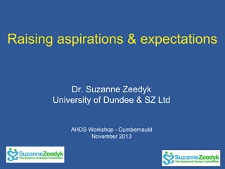 Raising aspirations & expectations

Dr. Suzanne Zeedyk
University of Dundee & SZ Ltd
AHDS Workshop - Cumbernauld
November 2013

 