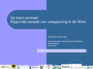De klant centraal:
Regionale aanpak van vraagsturing in de Wmo



                     Donderdag 15 maart 2012

                     Gemeente Huizen / Gewest Gooi & Vechtstreek
                     Saloua Chaara
                     Petra Filius
 