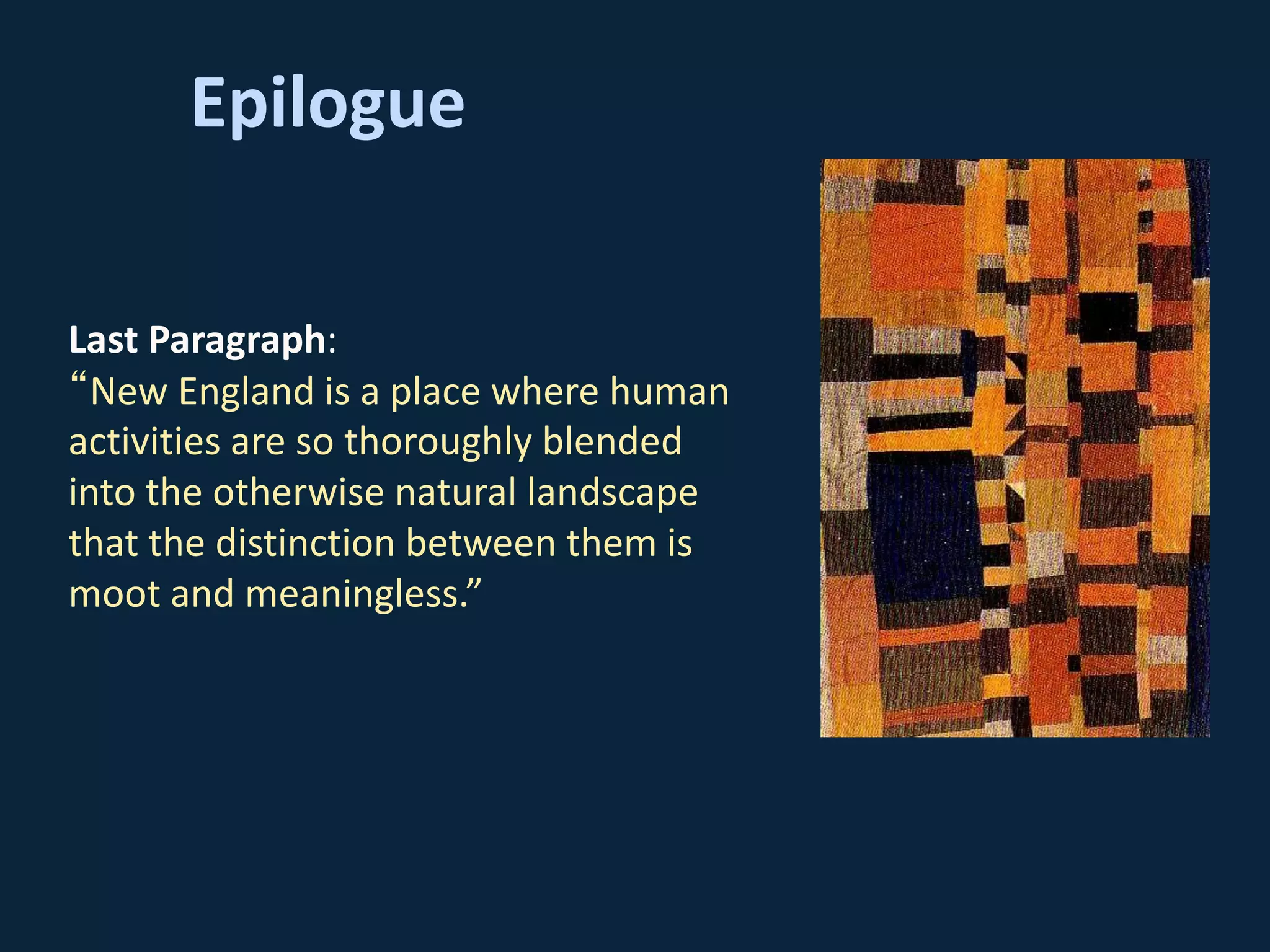 Epilogue
Last Paragraph:
“New England is a place where human
activities are so thoroughly blended
into the otherwise natural landscape
that the distinction between them is
moot and meaningless.”
 