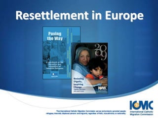 Resettlement in Europe




                  The International Catholic Migration Commission serves and protects uprooted people:
     refugees, internally displaced persons and migrants, regardless of faith, race ethnicity or nationality.
 