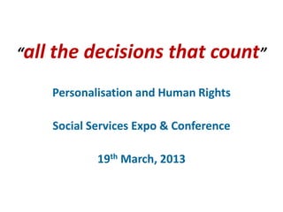 “all the   decisions that count”
    Personalisation and Human Rights

    Social Services Expo & Conference

            19th March, 2013
 