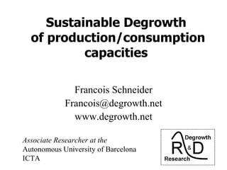 Sustainable Degrowth
  of production/consumption
           capacities

              Francois Schneider
            Francois@degrowth.net
              www.degrowth.net

Associate Researcher at the
Autonomous University of Barcelona
ICTA
 