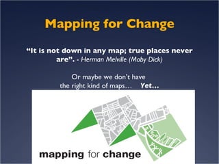 Mapping for Change “It is not down in any map; true places never are”.  -  Herman Melville (Moby Dick) Or maybe we don’t have  the right kind of maps…  Yet… 