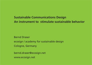 Sustainable Communications Design
An instrument to stimulate sustainable behavior



Bernd Draser
ecosign / academy for sustainable design
Cologne, Germany

bernd.draser@ecosign.net
www.ecosign.net
 