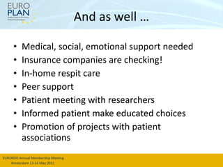 And as well … Medical, social, emotional support needed Insurance companies are checking! In-home respit care Peer support Patient meeting with researchers Informed patient make educated choices Promotion of projects with patient associations 